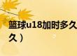 篮球u18加时多久一场比赛（篮球u18加时多久）