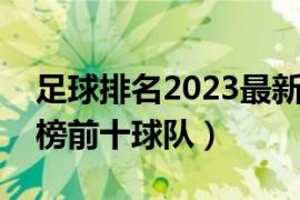 足球排名2023最新排名世界（足球中超排名榜前十球队）