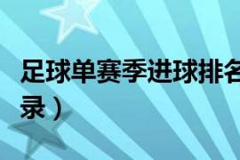 足球单赛季进球排名（足球联赛单赛季进球纪录）