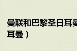 曼联和巴黎圣日耳曼的关系（曼联和巴黎圣日耳曼）