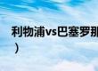 利物浦vs巴塞罗那2022（利物浦vs巴塞罗那）