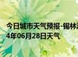 今日城市天气预报-锡林浩特天气预报锡林郭勒锡林浩特2024年06月28日天气