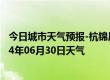 今日城市天气预报-杭锦后旗天气预报巴彦淖尔杭锦后旗2024年06月30日天气