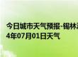 今日城市天气预报-锡林浩特天气预报锡林郭勒锡林浩特2024年07月01日天气