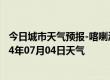 今日城市天气预报-喀喇沁左翼天气预报朝阳喀喇沁左翼2024年07月04日天气