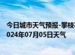 今日城市天气预报-攀枝花西区天气预报攀枝花攀枝花西区2024年07月05日天气