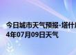 今日城市天气预报-塔什库尔干天气预报喀什塔什库尔干2024年07月09日天气