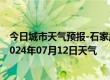 今日城市天气预报-石家庄桥东天气预报石家庄石家庄桥东2024年07月12日天气