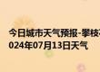 今日城市天气预报-攀枝花东区天气预报攀枝花攀枝花东区2024年07月13日天气