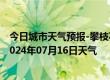 今日城市天气预报-攀枝花东区天气预报攀枝花攀枝花东区2024年07月16日天气