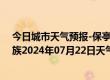 今日城市天气预报-保亭黎族苗族天气预报保亭保亭黎族苗族2024年07月22日天气