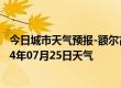 今日城市天气预报-额尔古纳天气预报呼伦贝尔额尔古纳2024年07月25日天气