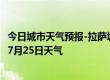 今日城市天气预报-拉萨城关天气预报拉萨拉萨城关2024年07月25日天气