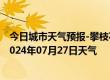 今日城市天气预报-攀枝花东区天气预报攀枝花攀枝花东区2024年07月27日天气