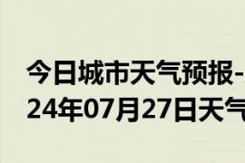 今日城市天气预报-威远天气预报内江威远2024年07月27日天气