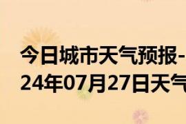 今日城市天气预报-嵩县天气预报洛阳嵩县2024年07月27日天气