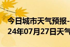 今日城市天气预报-范县天气预报濮阳范县2024年07月27日天气