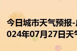 今日城市天气预报-广河天气预报临夏州广河2024年07月27日天气