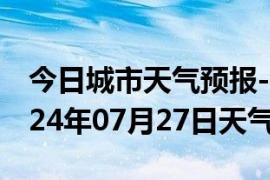 今日城市天气预报-金川天气预报金昌金川2024年07月27日天气