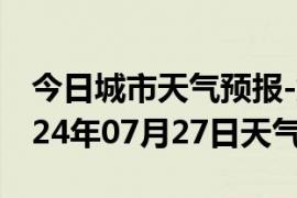 今日城市天气预报-肃州天气预报酒泉肃州2024年07月27日天气