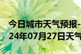 今日城市天气预报-江州天气预报崇左江州2024年07月27日天气