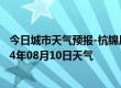 今日城市天气预报-杭锦后旗天气预报巴彦淖尔杭锦后旗2024年08月10日天气