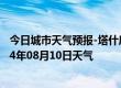 今日城市天气预报-塔什库尔干天气预报喀什塔什库尔干2024年08月10日天气