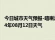 今日城市天气预报-喀喇沁左翼天气预报朝阳喀喇沁左翼2024年08月12日天气