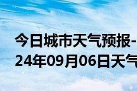 今日城市天气预报-平安天气预报海东平安2024年09月06日天气