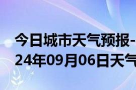 今日城市天气预报-祁东天气预报衡阳祁东2024年09月06日天气