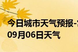 今日城市天气预报-常德天气预报常德2024年09月06日天气