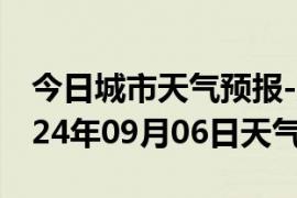 今日城市天气预报-崇阳天气预报咸宁崇阳2024年09月06日天气