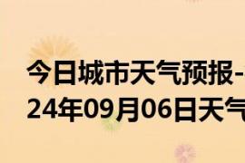 今日城市天气预报-衡东天气预报衡阳衡东2024年09月06日天气