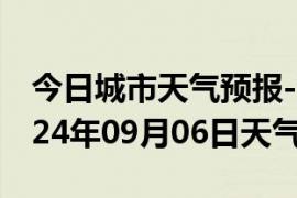 今日城市天气预报-沙市天气预报荆州沙市2024年09月06日天气