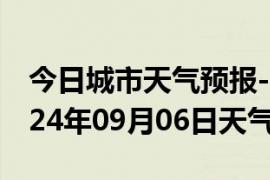 今日城市天气预报-固阳天气预报包头固阳2024年09月06日天气