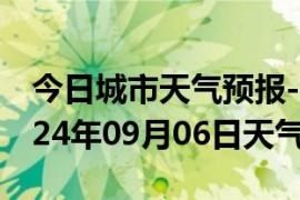 今日城市天气预报-汉南天气预报武汉汉南2024年09月06日天气