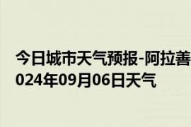 今日城市天气预报-阿拉善右旗天气预报阿拉善阿拉善右旗2024年09月06日天气