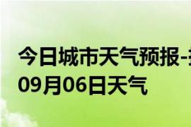 今日城市天气预报-抚顺天气预报抚顺2024年09月06日天气