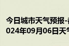 今日城市天气预报-都兰天气预报格尔木都兰2024年09月06日天气