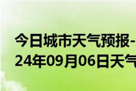 今日城市天气预报-康平天气预报沈阳康平2024年09月06日天气