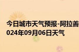 今日城市天气预报-阿拉善左旗天气预报阿拉善阿拉善左旗2024年09月06日天气