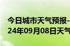 今日城市天气预报-商州天气预报商洛商州2024年09月08日天气