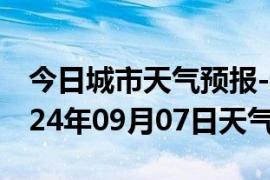 今日城市天气预报-逊克天气预报黑河逊克2024年09月07日天气