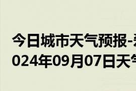 今日城市天气预报-爱民天气预报牡丹江爱民2024年09月07日天气