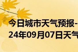 今日城市天气预报-阳西天气预报阳江阳西2024年09月07日天气