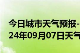 今日城市天气预报-始兴天气预报韶关始兴2024年09月07日天气