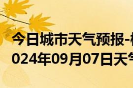 今日城市天气预报-桃山天气预报七台河桃山2024年09月07日天气