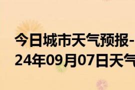 今日城市天气预报-张家口天气预报张家口2024年09月07日天气