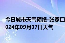 今日城市天气预报-张家口桥东天气预报张家口张家口桥东2024年09月07日天气