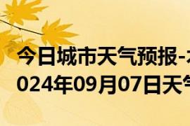 今日城市天气预报-木兰天气预报哈尔滨木兰2024年09月07日天气